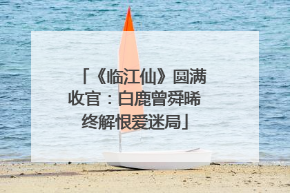 《临江仙》圆满收官：白鹿曾舜晞终解恨爱迷局