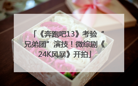 《奔跑吧13》考验“兄弟团”演技！微综剧《24K风暴》开拍