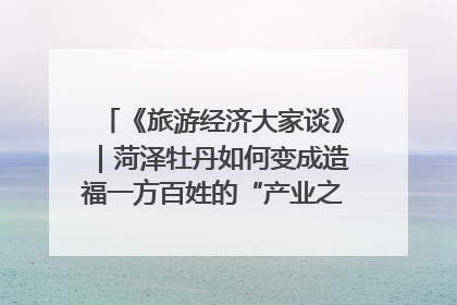 《旅游经济大家谈》｜菏泽牡丹如何变成造福一方百姓的“产业之花”“富民之花”？