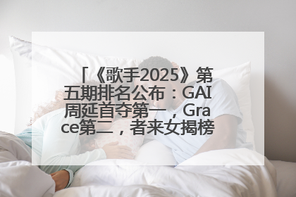 《歌手2025》第五期排名公布：GAI周延首夺第一，Grace第二，者来女揭榜成功，卫兰被淘汰