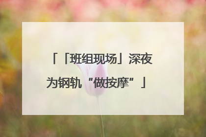 「班组现场」深夜为钢轨“做按摩”