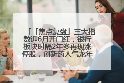 「焦点复盘」三大指数迎6月开门红，银行板块时隔2年多再现涨停股，创新药人气龙年内飙涨超3倍