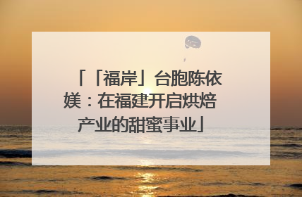 「福岸」台胞陈依媄：在福建开启烘焙产业的甜蜜事业