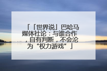 「世界说」巴哈马媒体社论：与谁合作，自有判断，不会沦为“权力游戏”