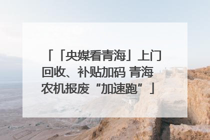 「央媒看青海」上门回收、补贴加码 青海农机报废“加速跑”