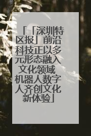 「深圳特区报」前沿科技正以多元形态融入文化领域 机器人数字人齐创文化新体验