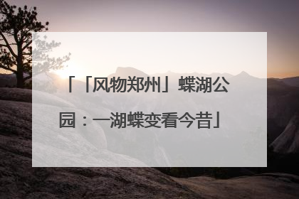 「风物郑州」蝶湖公园：一湖蝶变看今昔