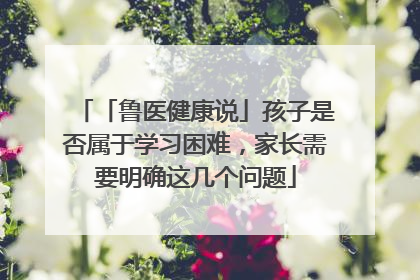 「鲁医健康说」孩子是否属于学习困难，家长需要明确这几个问题