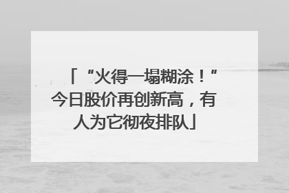“火得一塌糊涂！”今日股价再创新高，有人为它彻夜排队