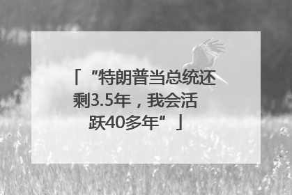“特朗普当总统还剩3.5年，我会活跃40多年”