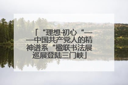 “理想·初心“——中国共产党人的精神谱系“楹联书法展巡展登陆三门峡