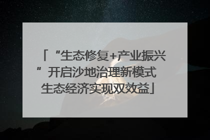 “生态修复+产业振兴”开启沙地治理新模式 生态经济实现双效益