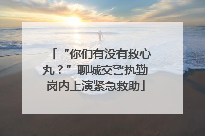 “你们有没有救心丸？”聊城交警执勤岗内上演紧急救助