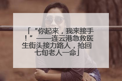 “你起来，我来接手！”——连云港急救医生街头接力路人，抢回七旬老人一命