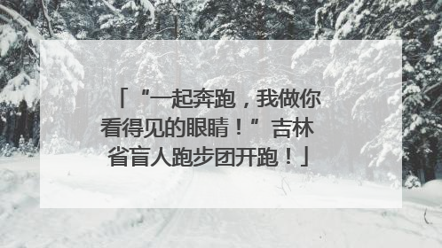 “一起奔跑，我做你看得见的眼睛！”吉林省盲人跑步团开跑！