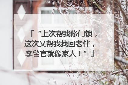 “上次帮我修门锁，这次又帮我找回老伴，李警官就像家人！”