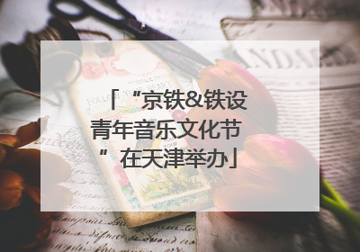 “京铁&铁设青年音乐文化节”在天津举办