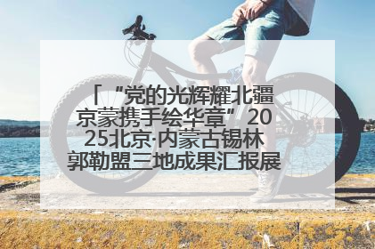 “党的光辉耀北疆 京蒙携手绘华章”2025北京·内蒙古锡林郭勒盟三地成果汇报展系列活动启动