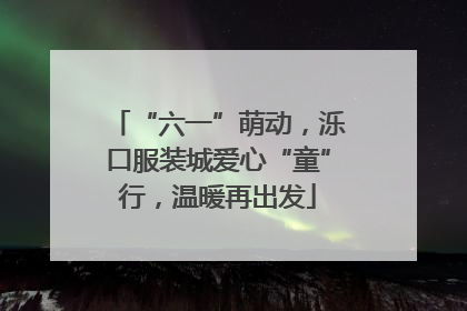 “六一”萌动，泺口服装城爱心“童”行，温暖再出发
