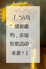 “六马”盛意邀约，多项狂欢活动来袭！