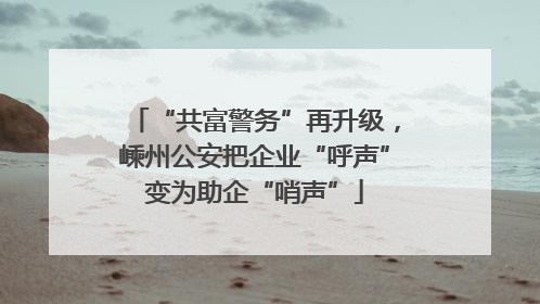 “共富警务”再升级，嵊州公安把企业“呼声”变为助企“哨声”