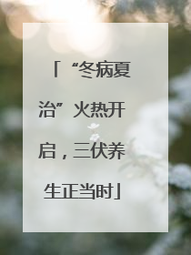 “冬病夏治”火热开启，三伏养生正当时