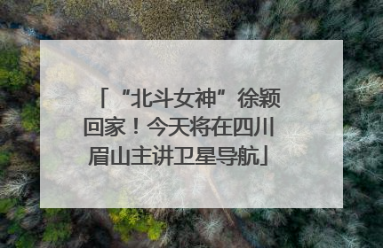 “北斗女神”徐颖回家！今天将在四川眉山主讲卫星导航