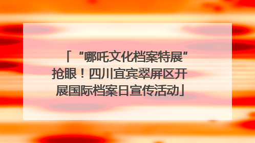 “哪吒文化档案特展”抢眼！四川宜宾翠屏区开展国际档案日宣传活动