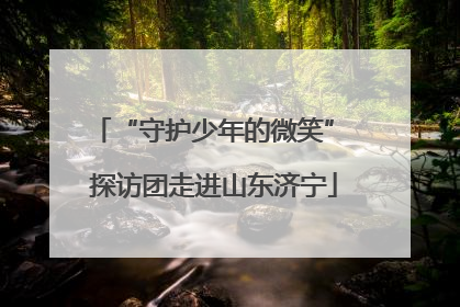 “守护少年的微笑” 探访团走进山东济宁