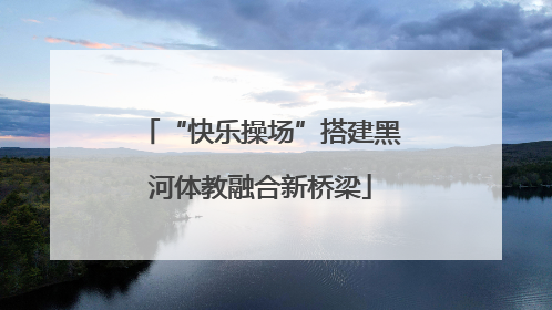“快乐操场”搭建黑河体教融合新桥梁