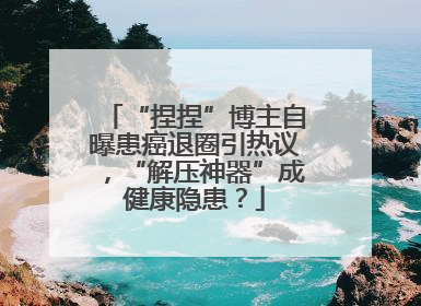 “捏捏”博主自曝患癌退圈引热议，“解压神器”成健康隐患？