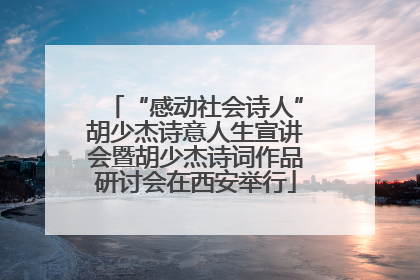 “感动社会诗人”胡少杰诗意人生宣讲会暨胡少杰诗词作品研讨会在西安举行