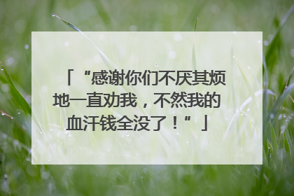 “感谢你们不厌其烦地一直劝我，不然我的血汗钱全没了！”