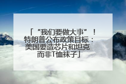 “我们要做大事”！特朗普公布政策目标：美国要造芯片和坦克 而非T恤袜子
