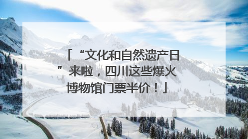 “文化和自然遗产日”来啦，四川这些爆火博物馆门票半价！