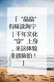 “晶晶”有味读海宁｜千年文化“穿”上身，来这体验非遗旅拍！