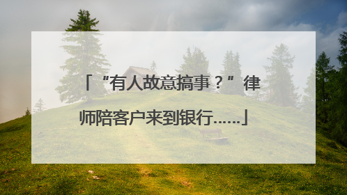 “有人故意搞事？”律师陪客户来到银行……
