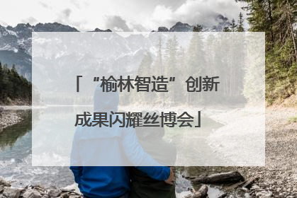 “榆林智造”创新成果闪耀丝博会