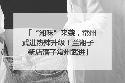 “湘味”来袭，常州武进热辣升级！兰湘子新店落子常州武进