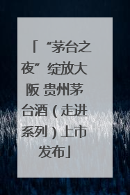 “茅台之夜”绽放大阪 贵州茅台酒（走进系列）上市发布