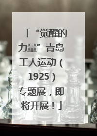 “觉醒的力量”青岛工人运动（1925）专题展，即将开展！