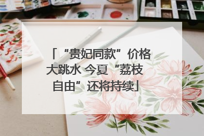 “贵妃同款”价格大跳水 今夏“荔枝自由”还将持续