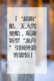 “超跑”船、无人驾驶船，东湖新型“龙舟”引国外游客震惊