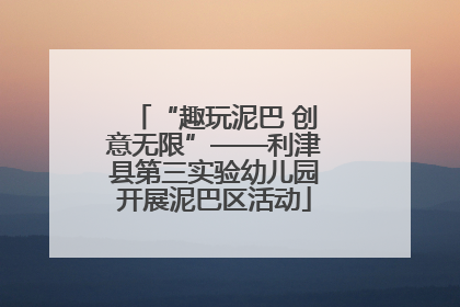 “趣玩泥巴 创意无限”——利津县第三实验幼儿园开展泥巴区活动