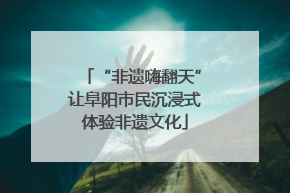 “非遗嗨翻天”让阜阳市民沉浸式体验非遗文化