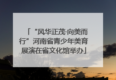 “风华正茂·向美而行”河南省青少年美育展演在省文化馆举办