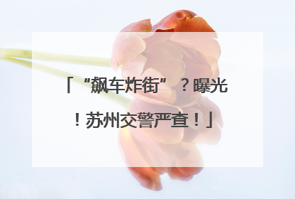 “飙车炸街”？曝光！苏州交警严查！