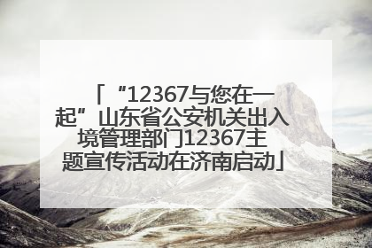“12367与您在一起”山东省公安机关出入境管理部门12367主题宣传活动在济南启动