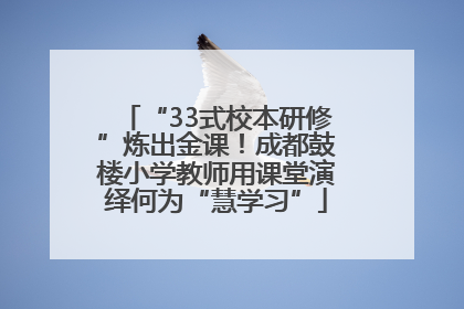 “33式校本研修”炼出金课！成都鼓楼小学教师用课堂演绎何为“慧学习”