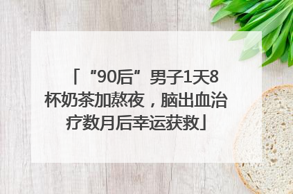 “90后”男子1天8杯奶茶加熬夜，脑出血治疗数月后幸运获救